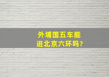 外埔国五车能进北京六环吗?