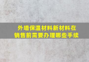 外墙保温材料新材料在销售前需要办理哪些手续(((