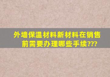 外墙保温材料新材料在销售前需要办理哪些手续???