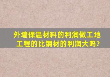 外墙保温材料的利润,做工地工程的,比钢材的利润大吗?