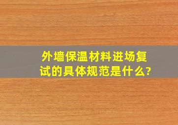 外墙保温材料进场复试的具体规范是什么?