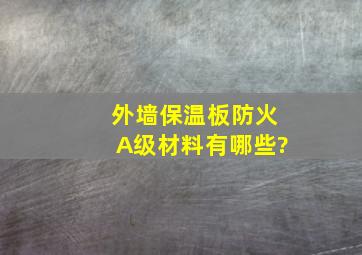 外墙保温板防火A级材料有哪些?