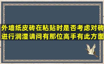 外墙纸皮砖在粘贴时是否考虑对砖进行润湿,请问有那位高手有此方面...