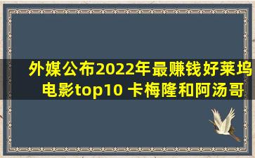 外媒公布2022年最赚钱好莱坞电影top10 卡梅隆和阿汤哥赚翻了