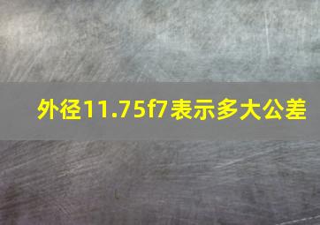 外径11.75f7表示多大公差