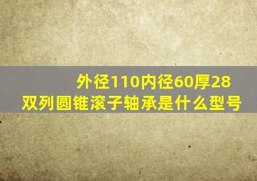 外径110内径60厚28双列圆锥滚子轴承是什么型号(