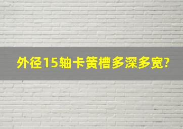 外径15,轴卡簧槽多深,多宽?