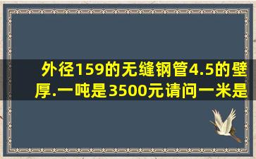 外径159的无缝钢管4.5的壁厚.一吨是3500元,请问一米是多少钱