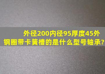 外径200内径95厚度45外钢圈带卡簧槽的是什么型号轴承?