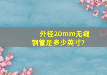 外径20mm无缝钢管是多少英寸?