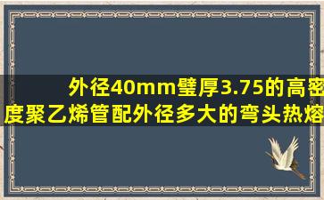 外径40mm,璧厚3.75的高密度聚乙烯管配外径多大的弯头热熔?