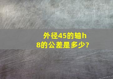 外径45的轴h8的公差是多少?