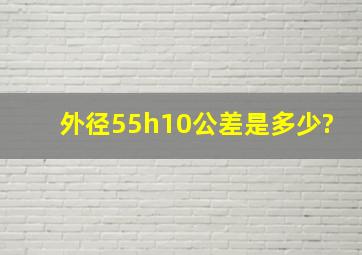 外径55h10公差是多少?