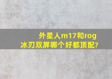 外星人m17和rog冰刃双屏哪个好,都顶配?