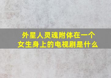 外星人灵魂附体在一个女生身上的电视剧是什么