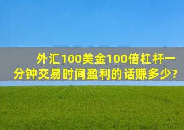 外汇100美金100倍杠杆一分钟交易时间盈利的话赚多少?