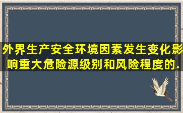 外界生产安全环境因素发生变化,影响重大危险源级别和风险程度的,...