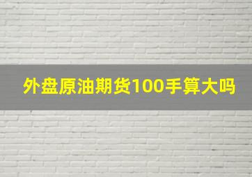 外盘原油期货100手算大吗