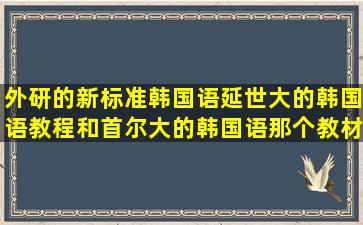 外研的新标准韩国语,延世大的韩国语教程和首尔大的韩国语那个教材好?