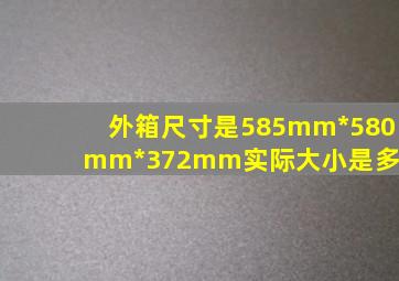 外箱尺寸是585mm*580mm*372mm实际大小是多少