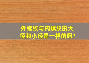 外螺纹与内螺纹的大径和小径是一样的吗?