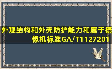 外观、结构和外壳防护能力和()属于摄像机标准GA/T11272013判定C类...