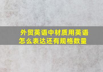 外贸英语中,材质用英语怎么表达,还有规格,数量 