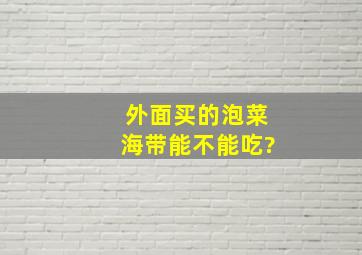 外面买的泡菜海带能不能吃?