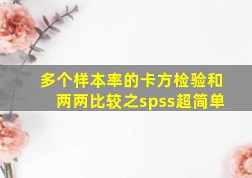 多个样本率的卡方检验和两两比较之spss超简单