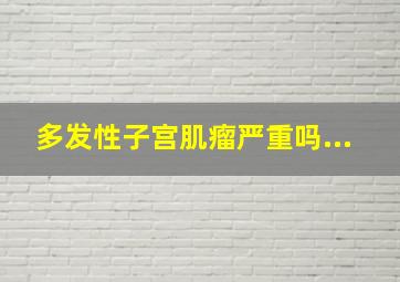 多发性子宫肌瘤严重吗...