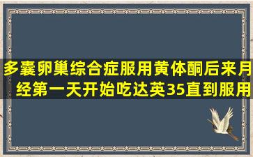 多囊卵巢综合症服用黄体酮后来月经第一天开始吃达英35,直到服用21...