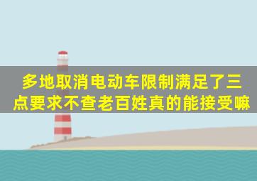 多地取消电动车限制,满足了三点要求不查,老百姓真的能接受嘛