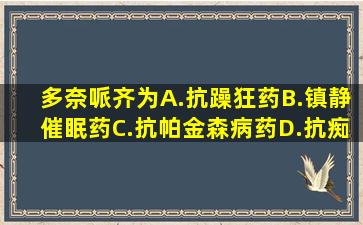 多奈哌齐为A.抗躁狂药B.镇静催眠药C.抗帕金森病药D.抗痴呆药E.抗...