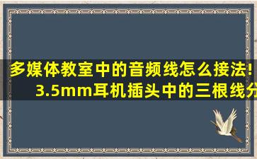 多媒体教室中的音频线怎么接法!3.5mm耳机插头中的三根线分别是...