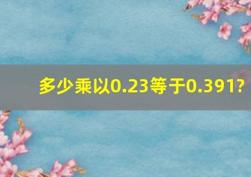 多少乘以0.23等于0.391?