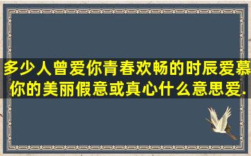 多少人曾爱你青春欢畅的时辰,爱慕你的美丽假意或真心,什么意思,爱...