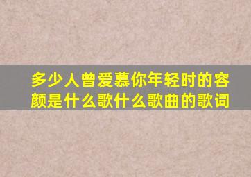 多少人曾爱慕你年轻时的容颜是什么歌,什么歌曲的歌词