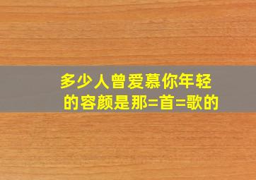 多少人曾爱慕你年轻的容颜是那=首=歌的