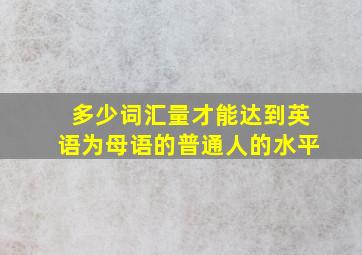 多少词汇量才能达到英语为母语的普通人的水平