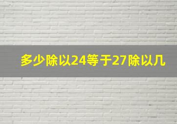 多少除以24等于27除以几