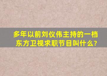 多年以前刘仪伟主持的一档东方卫视求职节目叫什么?