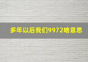 多年以后我们9972啥意思