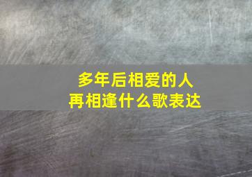 多年后相爱的人再相逢什么歌表达