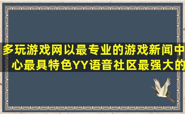 多玩游戏网以最专业的游戏新闻中心,最具特色YY语音社区,最强大的...