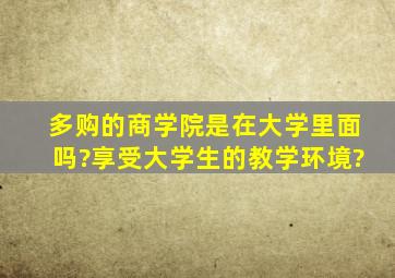 多购的商学院是在大学里面吗?享受大学生的教学环境?