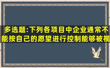 多选题:下列各项目中,企业通常不能按自己的愿望进行控制,能够被视作...