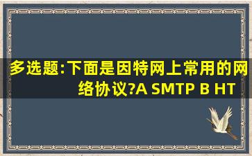 多选题:下面()是因特网上常用的网络协议?A SMTP B HTTP C HTML D ...