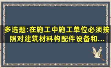 多选题:在施工中,施工单位必须按照(),对建筑材料、构配件、设备和...