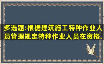 多选题:根据《建筑施工特种作业人员管理规定》,特种作业人员在资格...