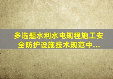 多选题。《水利水电规程施工安全防护设施技术规范》中...